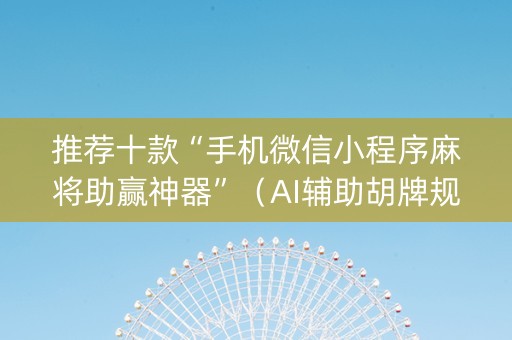 推荐十款“手机微信小程序麻将助赢神器”（AI辅助胡牌规则)