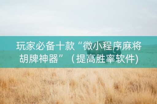 玩家必备十款“微小程序麻将胡牌神器”（提高胜率软件)