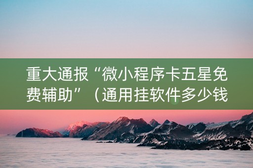 重大通报“微小程序卡五星免费辅助”（通用挂软件多少钱)