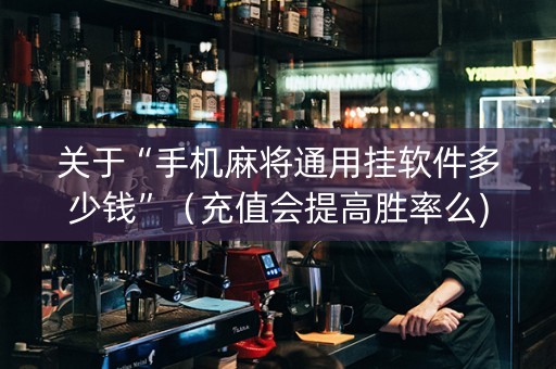 关于“手机麻将通用挂软件多少钱”（充值会提高胜率么)