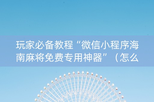 玩家必备教程“微信小程序海南麻将免费专用神器”（怎么控制输赢)