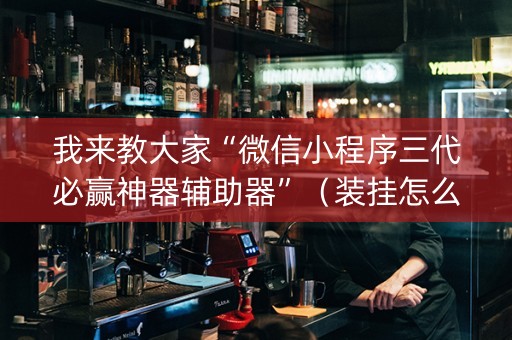 我来教大家“微信小程序三代必赢神器辅助器”（装挂怎么安装)