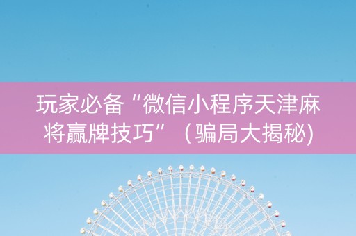 玩家必备“微信小程序天津麻将赢牌技巧”（骗局大揭秘)