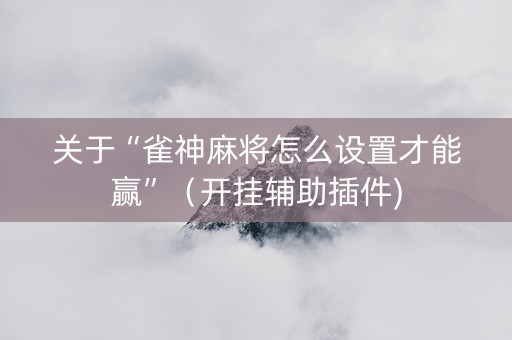 关于“雀神麻将怎么设置才能赢”（开挂辅助插件)