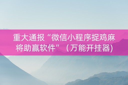 重大通报“微信小程序捉鸡麻将助赢软件”（万能开挂器)