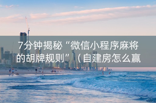 7分钟揭秘“微信小程序麻将的胡牌规则”（自建房怎么赢)
