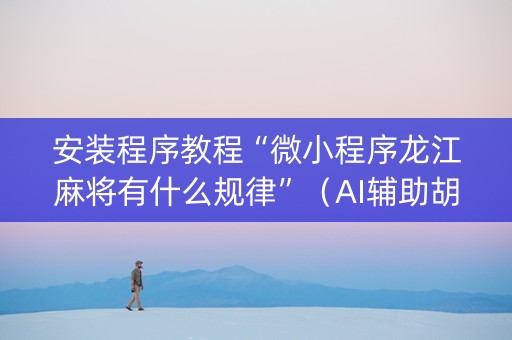 安装程序教程“微小程序龙江麻将有什么规律”（AI辅助胡牌规则)