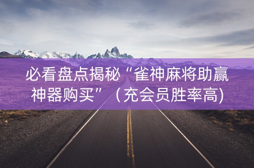 必看盘点揭秘“雀神麻将助赢神器购买”（充会员胜率高)