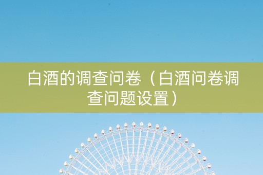 白酒的调查问卷（白酒问卷调查问题设置）