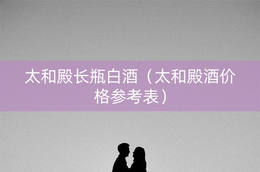 太和殿长瓶白酒（太和殿酒价格参考表）