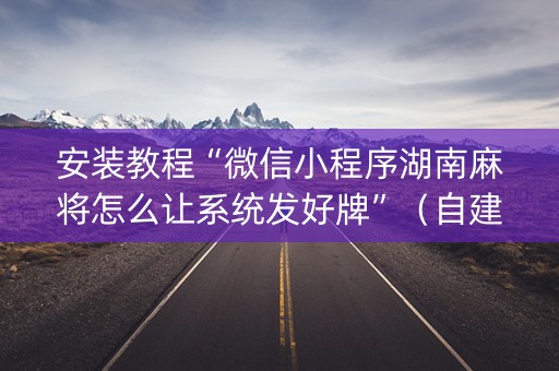 安装教程“微信小程序湖南麻将怎么让系统发好牌”（自建房怎么赢)