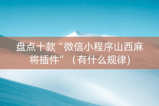 盘点十款“微信小程序山西麻将插件”（有什么规律)