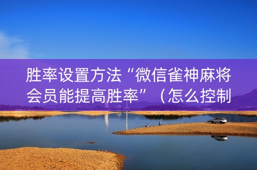 胜率设置方法“微信雀神麻将会员能提高胜率”（怎么控制输赢)
