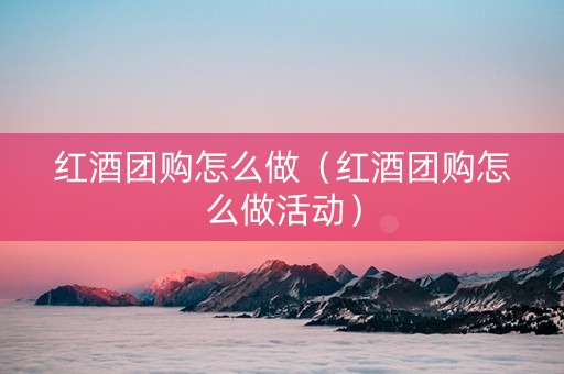 红酒团购怎么做（红酒团购怎么做活动）