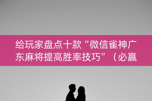 给玩家盘点十款“微信雀神广东麻将提高胜率技巧”（必赢神器)