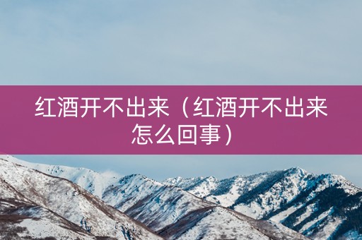 红酒开不出来（红酒开不出来怎么回事）