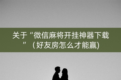 关于“微信麻将开挂神器下载”（好友房怎么才能赢)