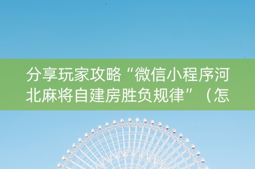 分享玩家攻略“微信小程序河北麻将自建房胜负规律”（怎么能调好牌)