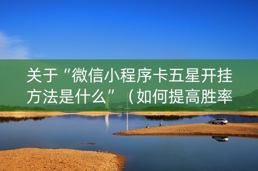 关于“微信小程序卡五星开挂方法是什么”（如何提高胜率)