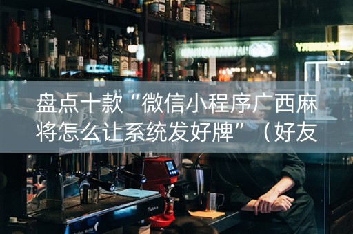 盘点十款“微信小程序广西麻将怎么让系统发好牌”（好友房怎么才能赢)