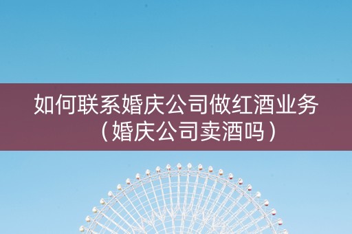 如何联系婚庆公司做红酒业务（婚庆公司卖酒吗）