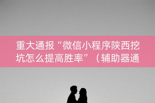 重大通报“微信小程序陕西挖坑怎么提高胜率”（辅助器通用版)
