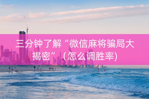 三分钟了解“微信麻将骗局大揭密”（怎么调胜率)