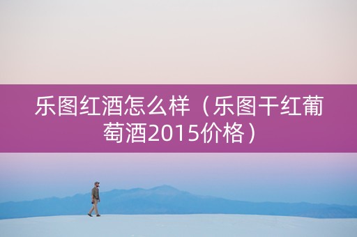 乐图红酒怎么样（乐图干红葡萄酒2015价格）
