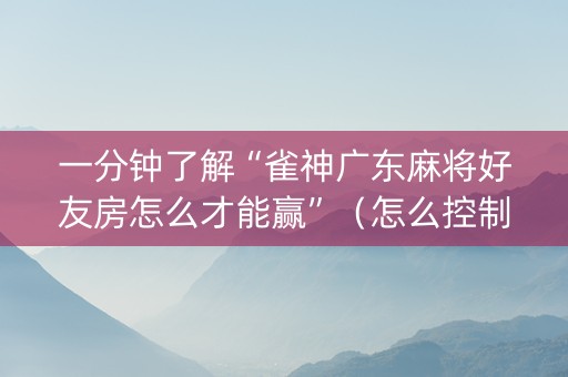 一分钟了解“雀神广东麻将好友房怎么才能赢”（怎么控制输赢)