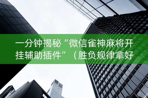 一分钟揭秘“微信雀神麻将开挂辅助插件”（胜负规律拿好牌)
