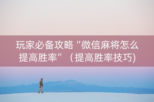 玩家必备攻略“微信麻将怎么提高胜率”（提高胜率技巧)