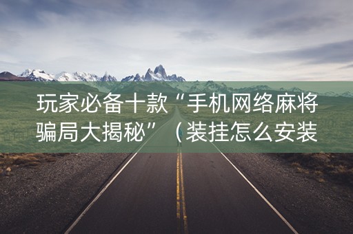玩家必备十款“手机网络麻将骗局大揭秘”（装挂怎么安装)