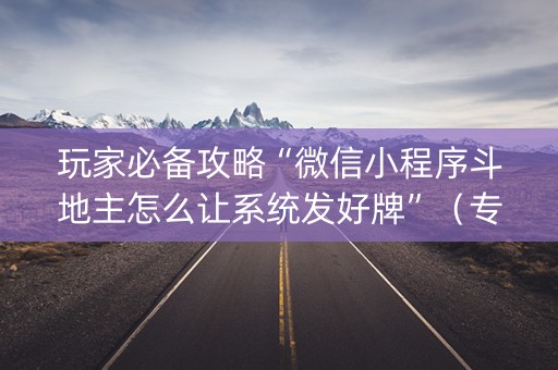 玩家必备攻略“微信小程序斗地主怎么让系统发好牌”（专用神器下载)