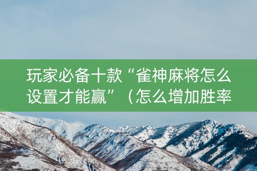 玩家必备十款“雀神麻将怎么设置才能赢”（怎么增加胜率)