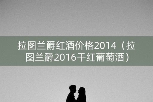 拉图兰爵红酒价格2014（拉图兰爵2016干红葡萄酒）