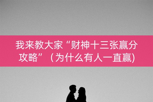 我来教大家“财神十三张赢分攻略”（为什么有人一直赢)