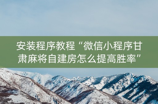 安装程序教程“微信小程序甘肃麻将自建房怎么提高胜率”（必赢神器)