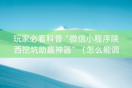 玩家必看科普“微信小程序陕西挖坑助赢神器”（怎么能调好牌)
