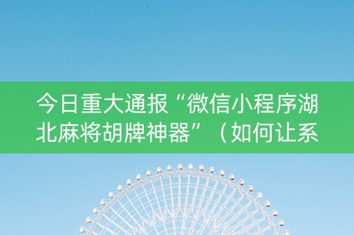 今日重大通报“微信小程序湖北麻将胡牌神器”（如何让系统发好牌)