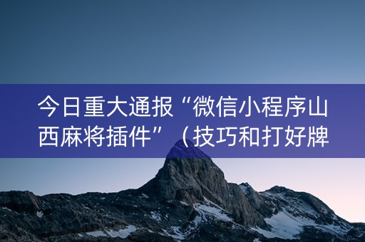 今日重大通报“微信小程序山西麻将插件”（技巧和打好牌方法)
