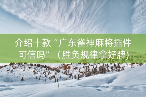 介绍十款“广东雀神麻将插件可信吗”（胜负规律拿好牌)