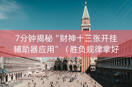 7分钟揭秘“财神十三张开挂辅助器应用”（胜负规律拿好牌)