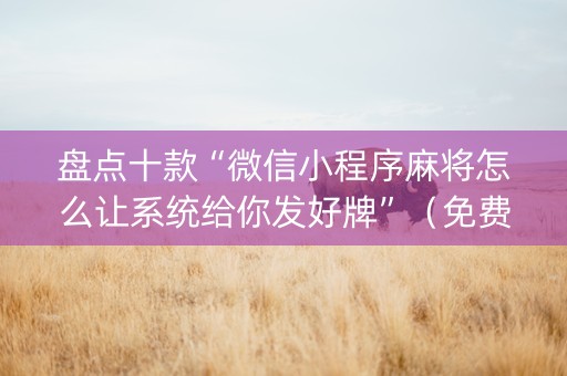 盘点十款“微信小程序麻将怎么让系统给你发好牌”（免费专用神器)