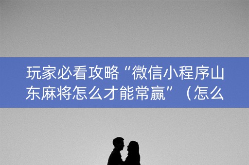玩家必看攻略“微信小程序山东麻将怎么才能常赢”（怎么能得到好牌)