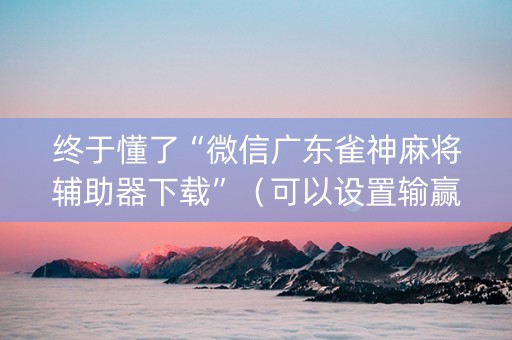 终于懂了“微信广东雀神麻将辅助器下载”（可以设置输赢吗)