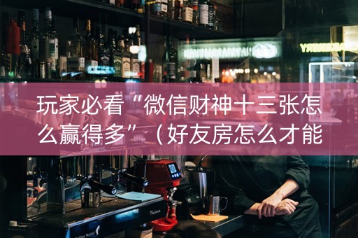 玩家必看“微信财神十三张怎么赢得多”（好友房怎么才能赢)