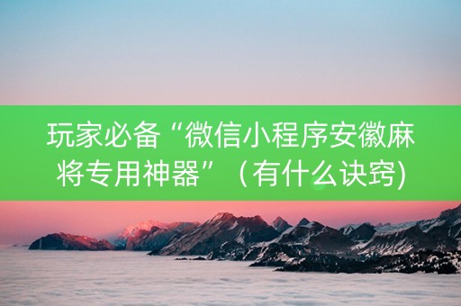 玩家必备“微信小程序安徽麻将专用神器”（有什么诀窍)