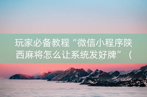 玩家必备教程“微信小程序陕西麻将怎么让系统发好牌”（软件出售)