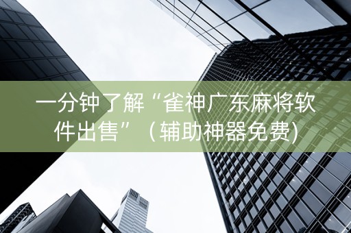一分钟了解“雀神广东麻将软件出售”（辅助神器免费)