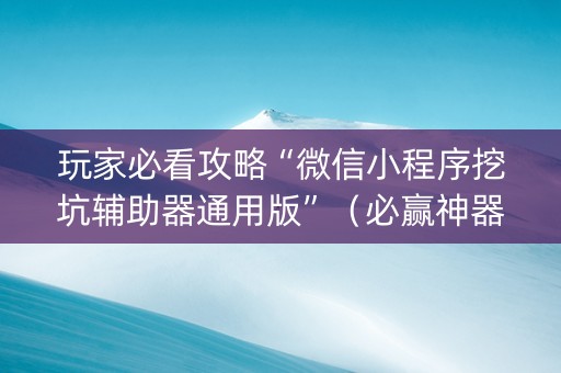 玩家必看攻略“微信小程序挖坑辅助器通用版”（必赢神器)